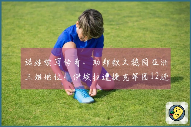 诺娃续写传奇，助郑钦文稳固亚洲三姐地位，伊埃拉遭捷克军团12连击尴尬遭遇曝光