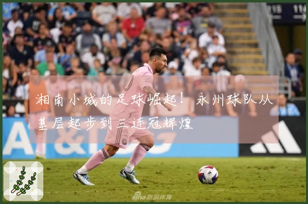 湘南小城的足球崛起！永州球队从基层起步到三连冠辉煌