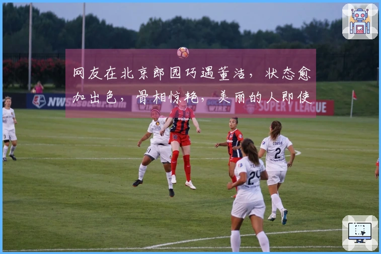 网友在北京郎园巧遇董洁，状态愈加出色，骨相惊艳，美丽的人即使老去依然迷人