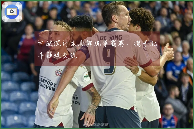 许斌探讨东北解说争霸赛，携手北斗融媒交流