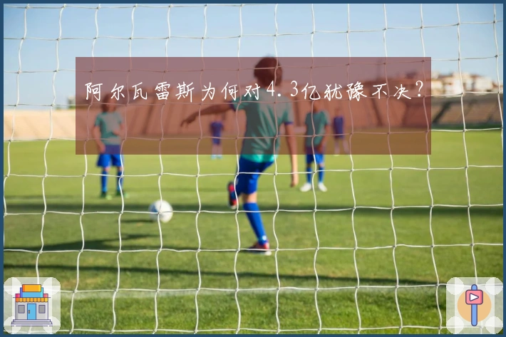 阿尔瓦雷斯为何对4.3亿犹豫不决？