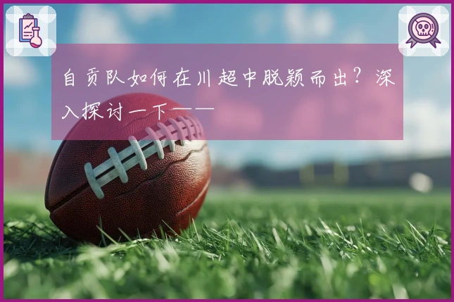 自贡队如何在川超中脱颖而出？深入探讨一下——