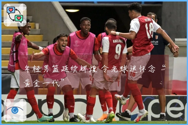 年轻男篮延续辉煌 令老球迷怀念“黄金一代”