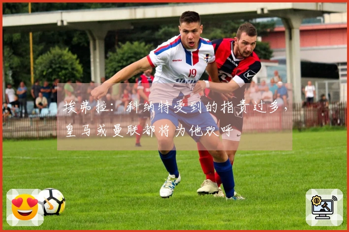 埃弗拉：科纳特受到的指责过多，皇马或曼联都将为他欢呼