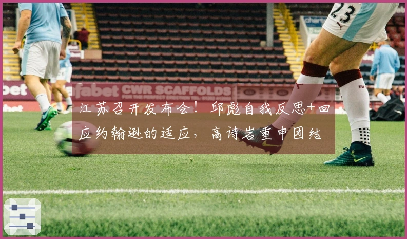 江苏召开发布会！邱彪自我反思+回应约翰逊的适应，高诗岩重申团结一致