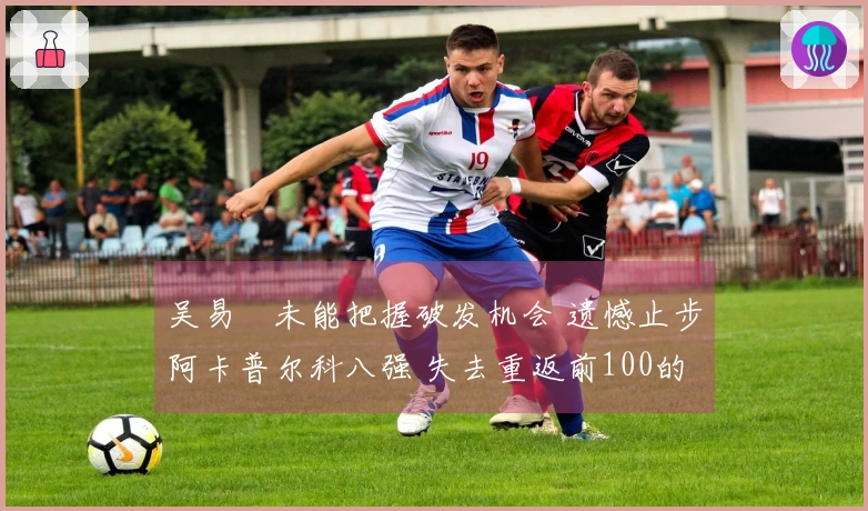 吴易昺未能把握破发机会 遗憾止步阿卡普尔科八强 失去重返前100的机会