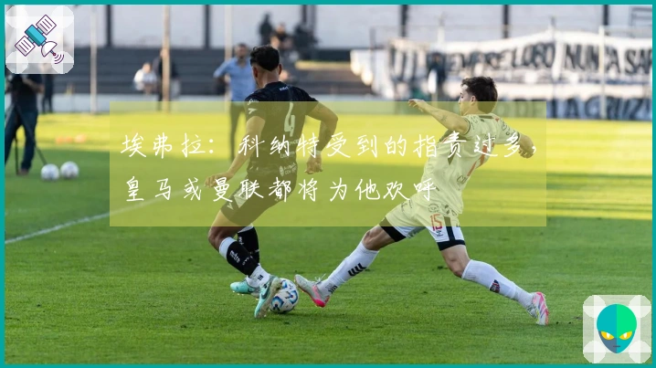 埃弗拉：科纳特受到的指责过多，皇马或曼联都将为他欢呼