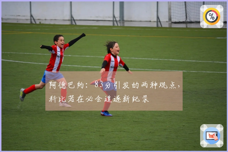 阿德巴约：83分引发的两种观点，科比若在必会追逐新纪录