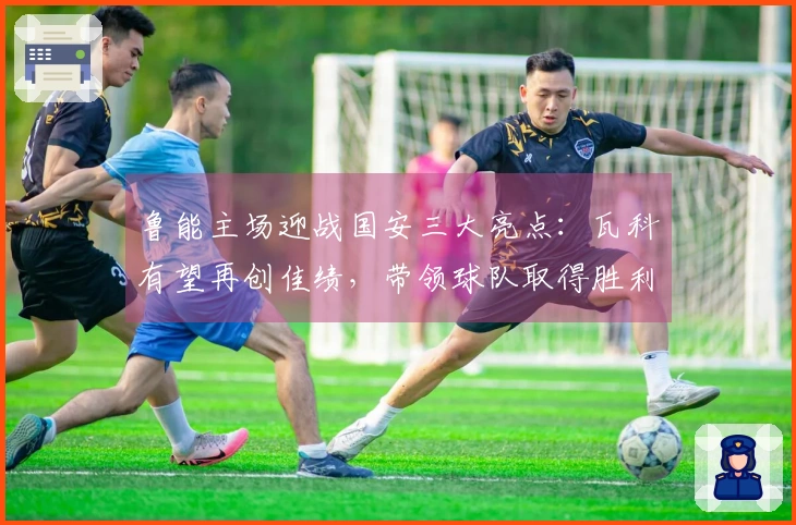 鲁能主场迎战国安三大亮点：瓦科有望再创佳绩，带领球队取得胜利