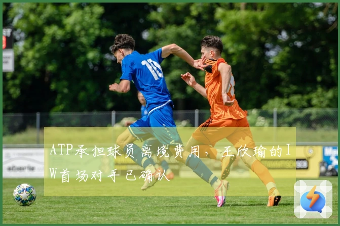 ATP承担球员离境费用，王欣瑜的IW首场对手已确认