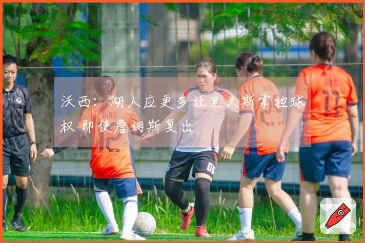 沃西：湖人应更多让里夫斯掌控球权 即使詹姆斯复出