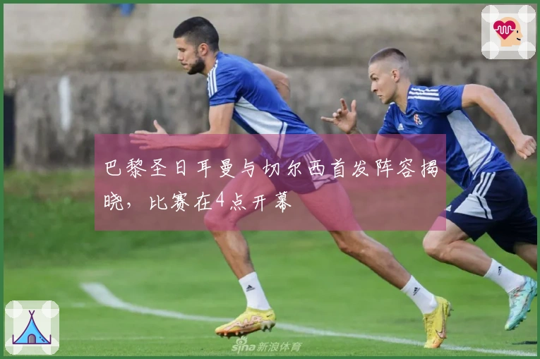 巴黎圣日耳曼与切尔西首发阵容揭晓，比赛在4点开幕