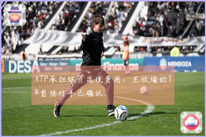 ATP承担球员离境费用，王欣瑜的IW首场对手已确认