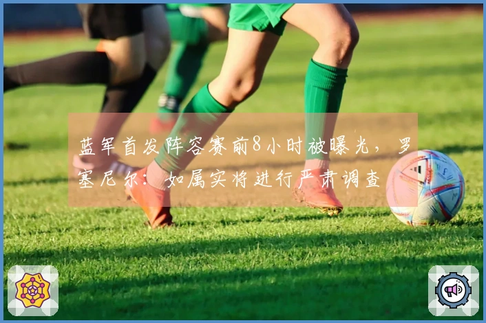 蓝军首发阵容赛前8小时被曝光，罗塞尼尔：如属实将进行严肃调查