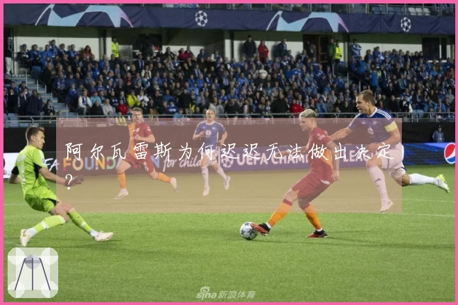 阿尔瓦雷斯为何迟迟无法做出决定？